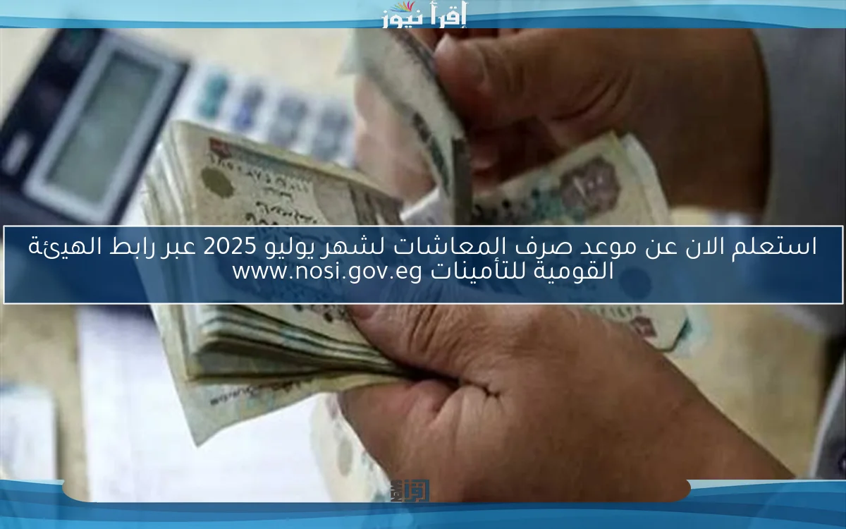 استعلم الان عن موعد صرف المعاشات لشهر يوليو 2025 عبر رابط الهيئة القومية للتأمينات www.nosi.gov.eg