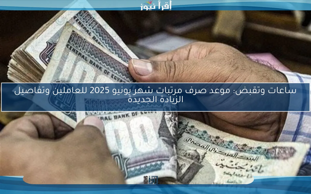 ساعات وتقبض: موعد صرف مرتبات شهر يونيو 2025 للعاملين وتفاصيل الزيادة الجديدة