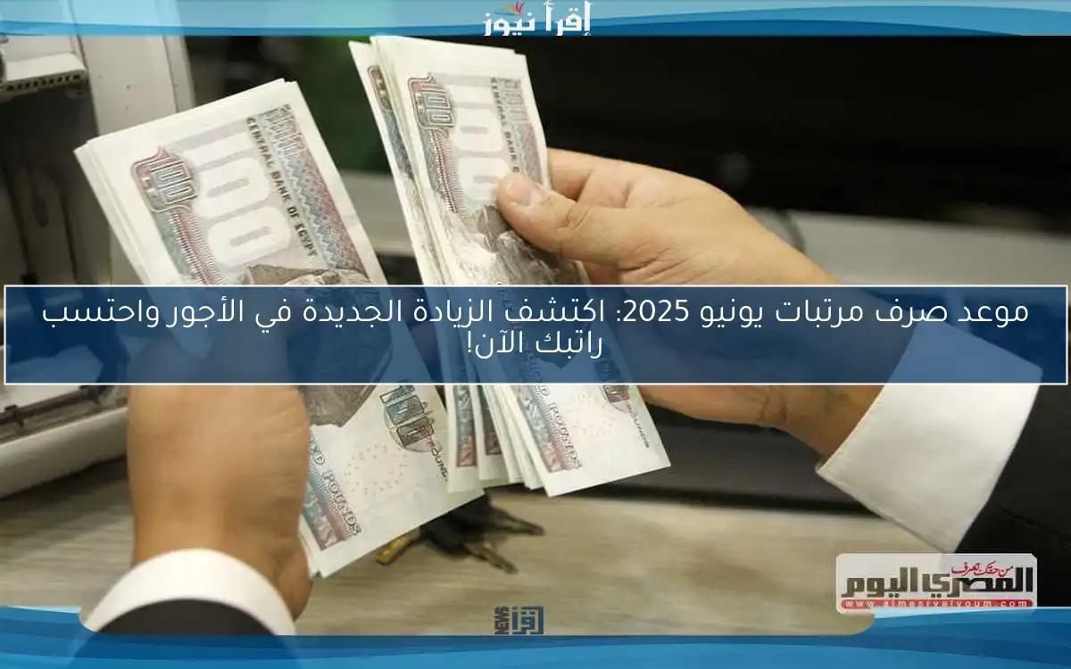 موعد صرف مرتبات يونيو 2025: اكتشف الزيادة الجديدة في الأجور واحتسب راتبك الآن!