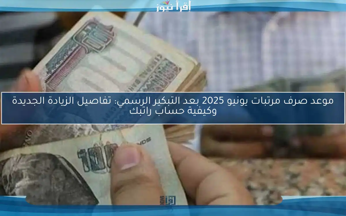 موعد صرف مرتبات يونيو 2025 بعد التبكير الرسمي: تفاصيل الزيادة الجديدة وكيفية حساب راتبك