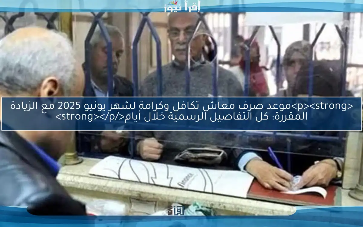 <p><strong>موعد صرف معاش تكافل وكرامة لشهر يونيو 2025 مع الزيادة المقررة: كل التفاصيل الرسمية خلال أيام</strong></p>
