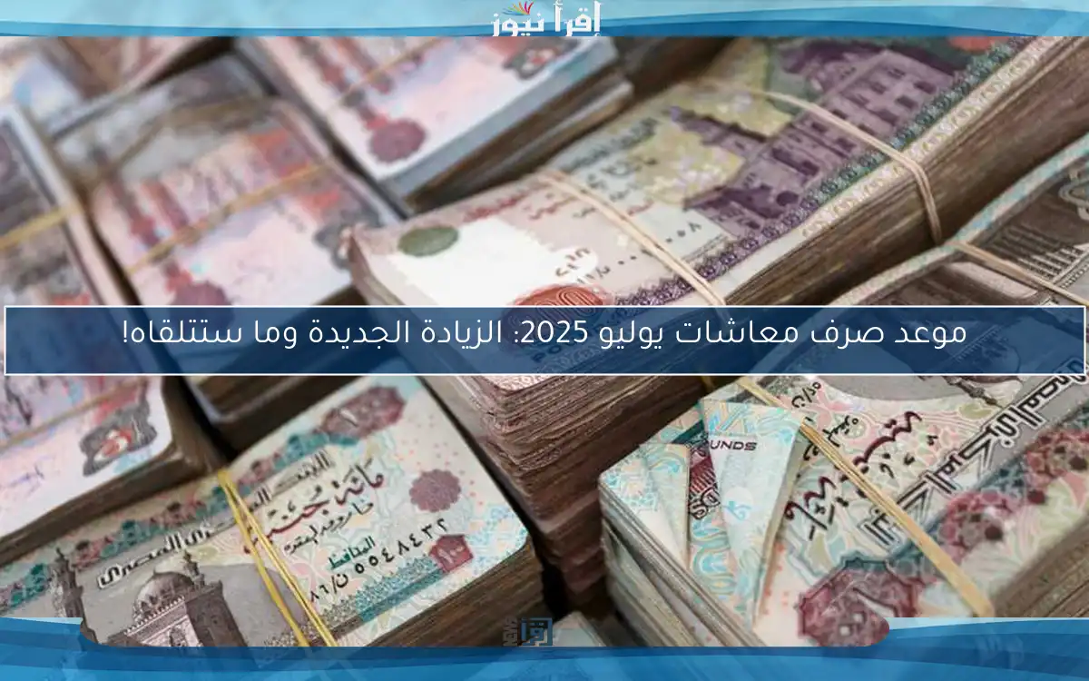 موعد صرف معاشات يوليو 2025: الزيادة الجديدة وما ستتلقاه!