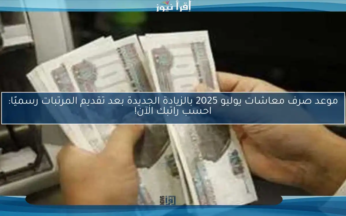 موعد صرف معاشات يوليو 2025 بالزيادة الجديدة بعد تقديم المرتبات رسميًا: احسب راتبك الآن!