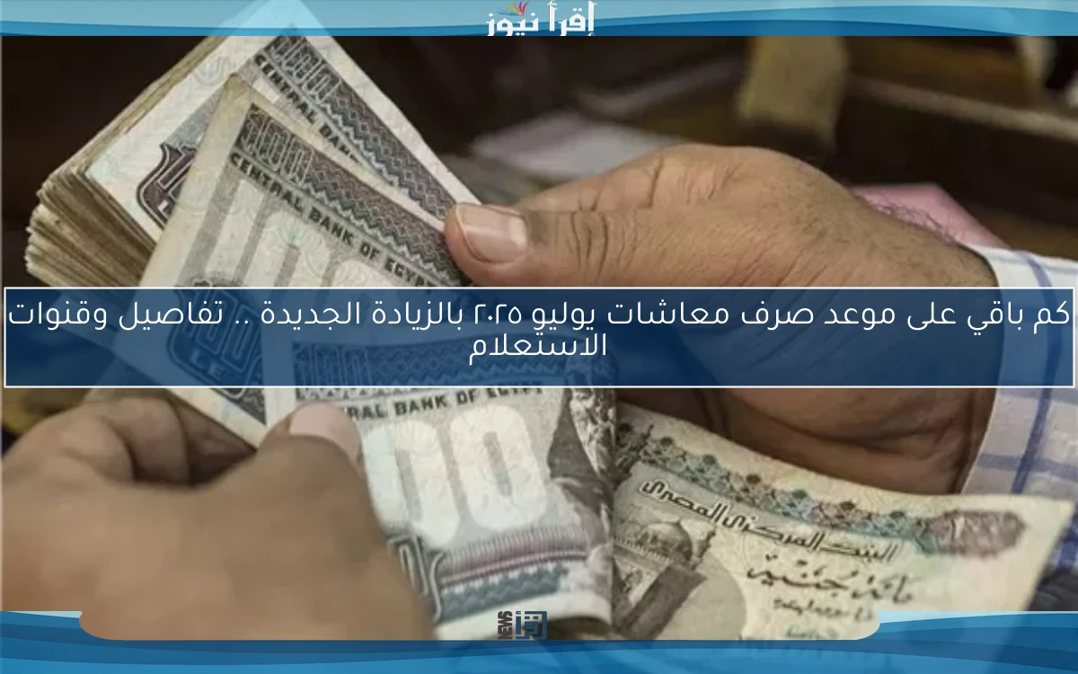 كم باقي على موعد صرف معاشات يوليو ٢٠٢٥ بالزيادة الجديدة .. تفاصيل وقنوات الاستعلام
