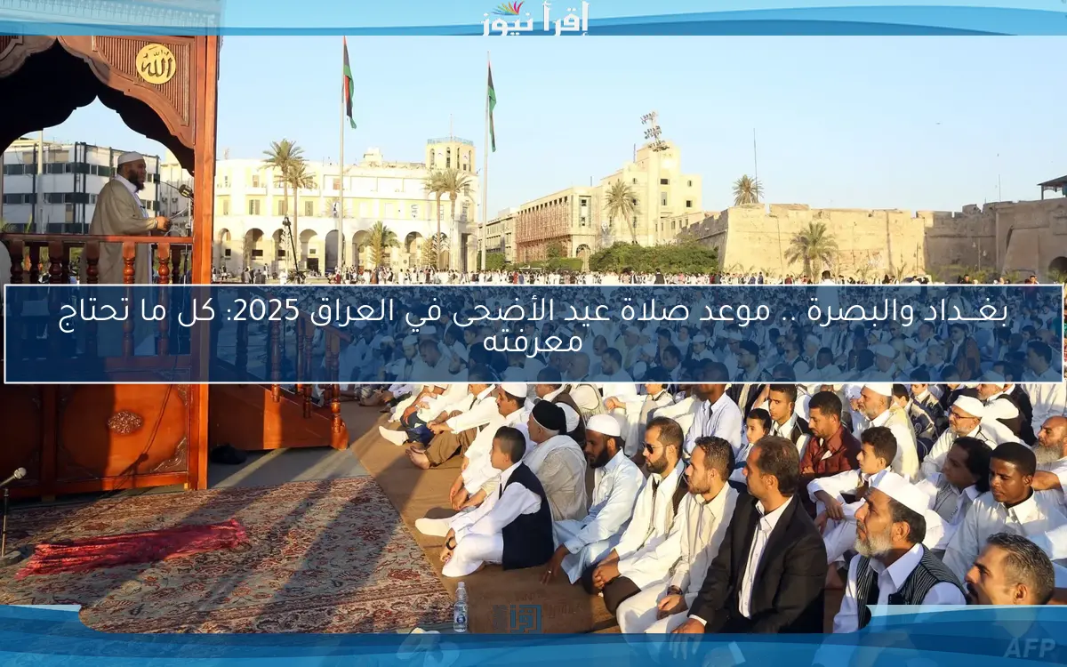 بغـــداد والبصرة .. موعد صلاة عيد الأضحى في العراق 2025: كل ما تحتاج معرفته