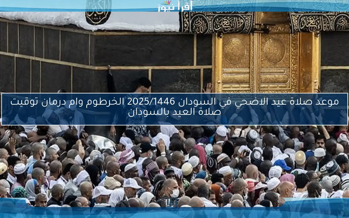 موعد صلاة عيد الاضحي في السودان 2025/1446 الخرطوم وام درمان توقيت صلاة العيد بالسودان