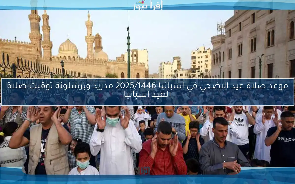 الأن Spain موعد صلاة عيد الاضحي في اسبانيا 2025/1446 مدريد وبرشلونة توقيت صلاة العيد اسبانيا