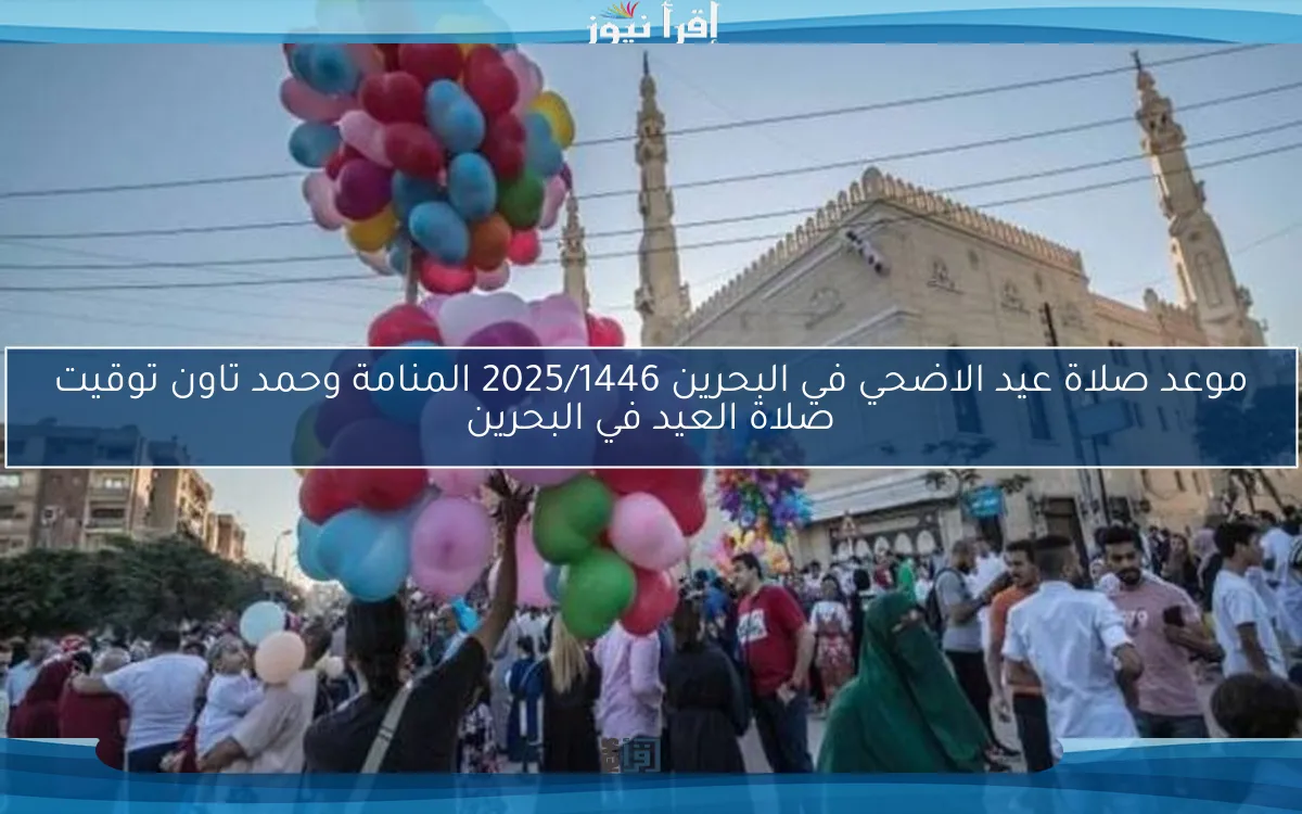 عاجل.. موعد صلاة عيد الاضحي في البحرين 2025/1446 المنامة وحمد تاون توقيت صلاة العيد في البحرين
