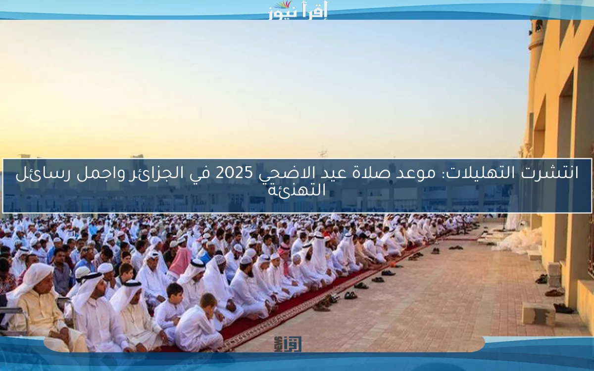 انتشرت التهليلات: موعد صلاة عيد الاضحي 2025 في الجزائر واجمل رسائل التهنئة