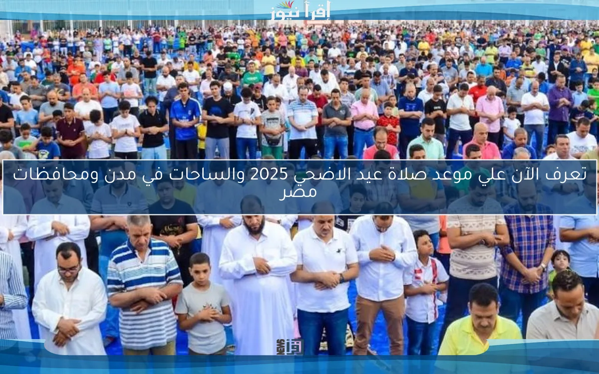 تعرف الآن علي موعد صلاة عيد الاضحي 2025 والساحات في مدن ومحافظات مصر