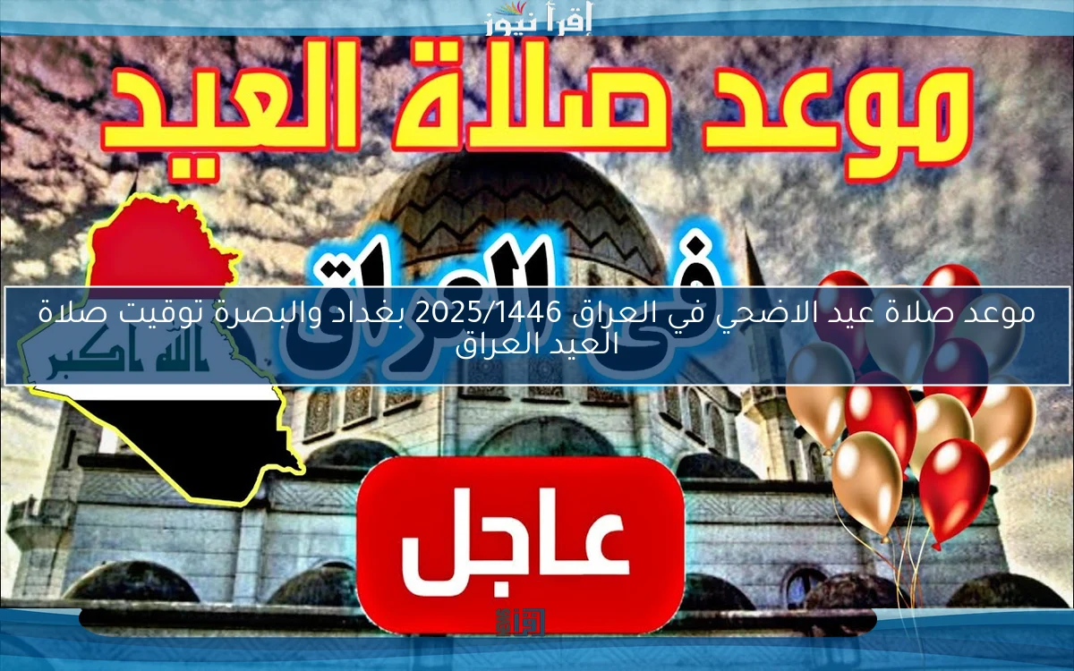 الساعة كام .. موعد صلاة عيد الاضحي في العراق 2025/1446 بغداد والبصرة توقيت صلاة العيد العراق