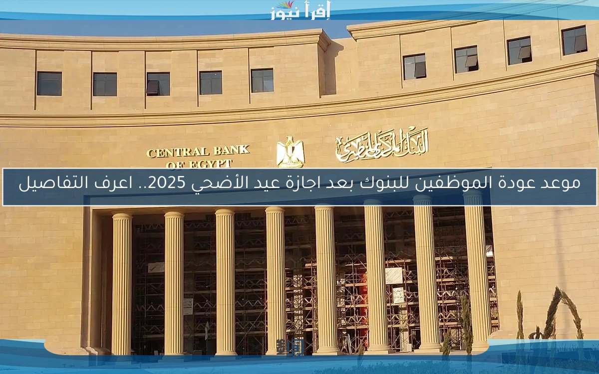 موعد عودة الموظفين للبنوك بعد اجازة عيد الأضحي 2025.. اعرف التفاصيل