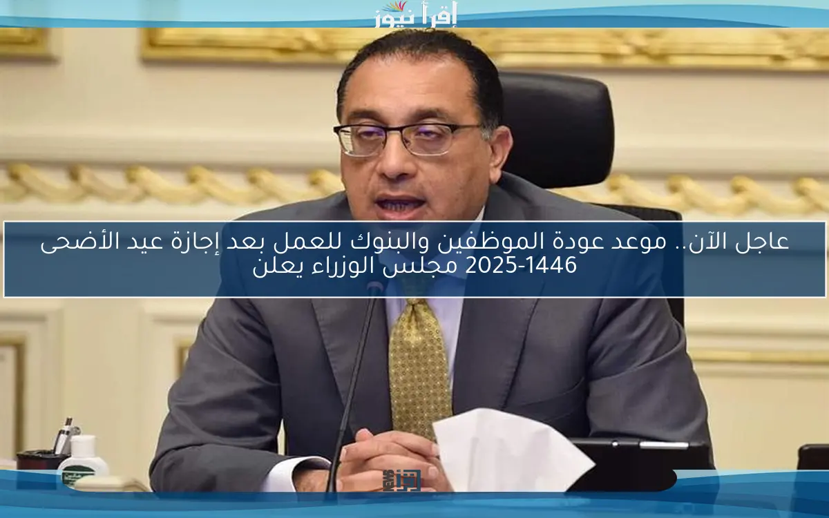 عاجل الآن.. موعد عودة الموظفين والبنوك للعمل بعد إجازة عيد الأضحى 2025-1446 مجلس الوزراء يعلن