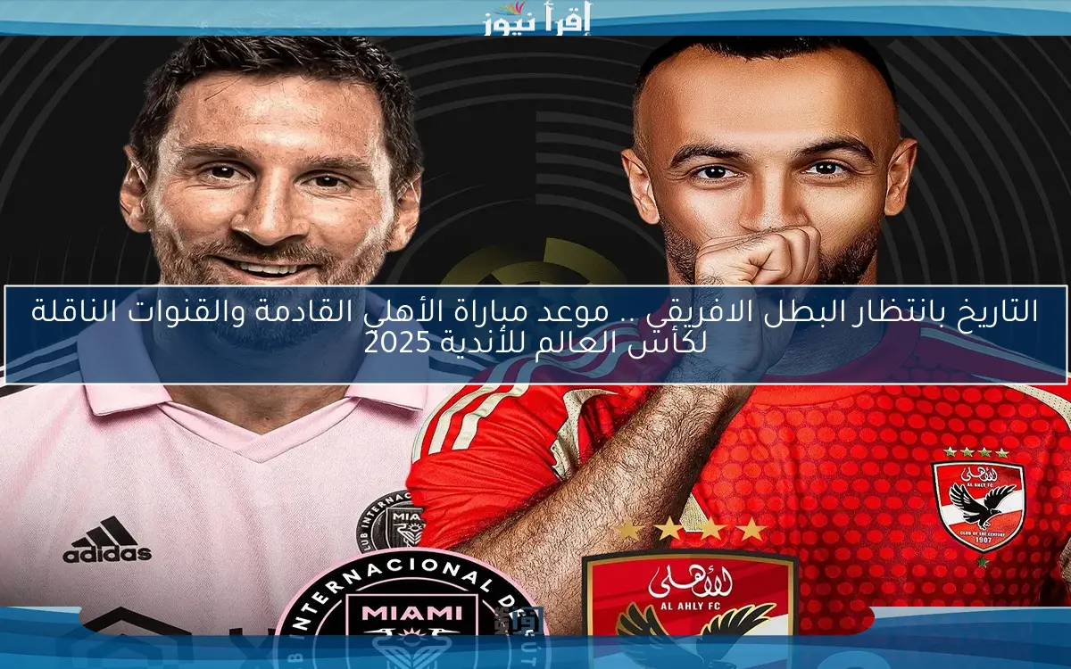 التاريخ بانتظار البطل الافريقي .. موعد مباراة الأهلي القادمة والقنوات الناقلة لكأس العالم للأندية 2025