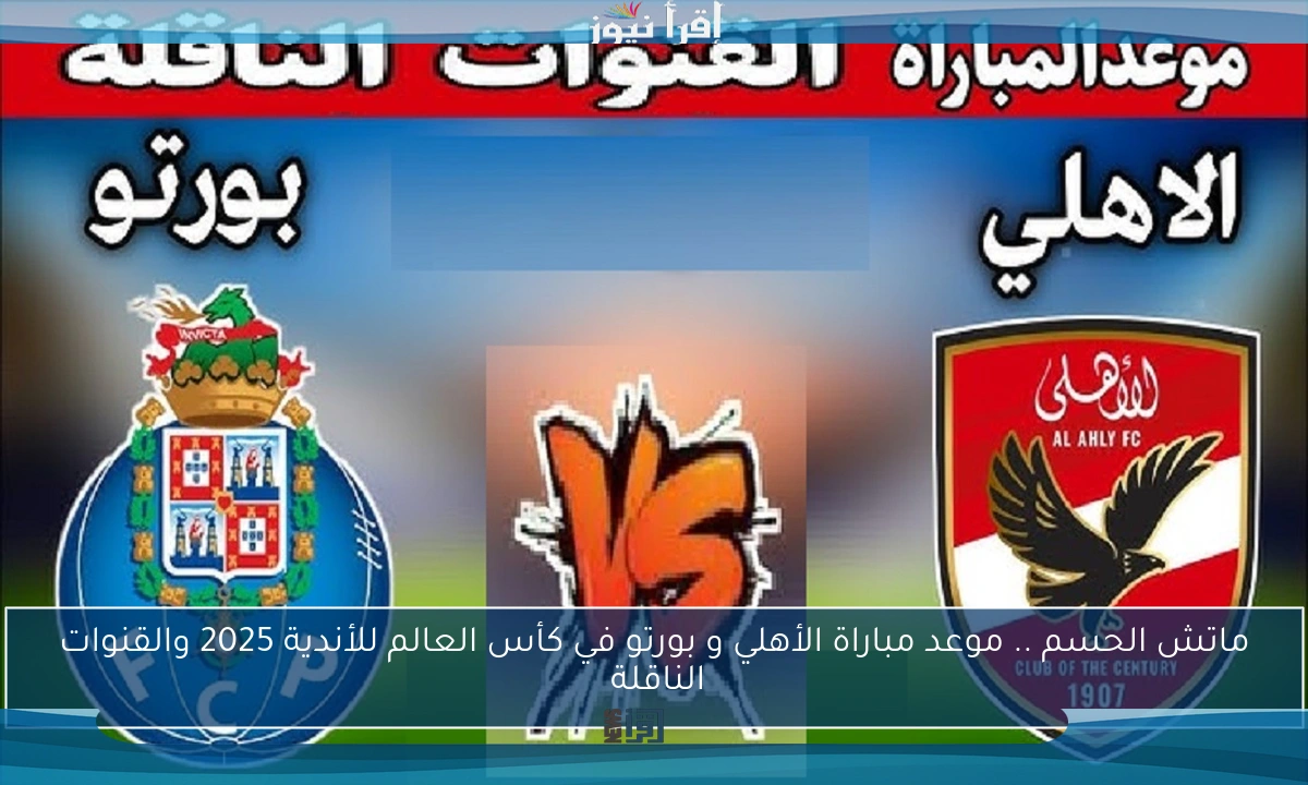 ماتش الحسم .. موعد مباراة الأهلي و بورتو في كأس العالم للأندية 2025 والقنوات الناقلة