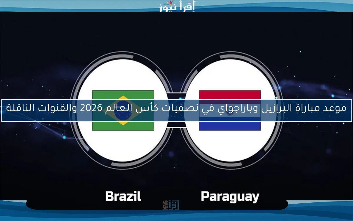 موعد مباراة البرازيل وباراجواي في تصفيات كأس العالم 2026 والقنوات الناقلة