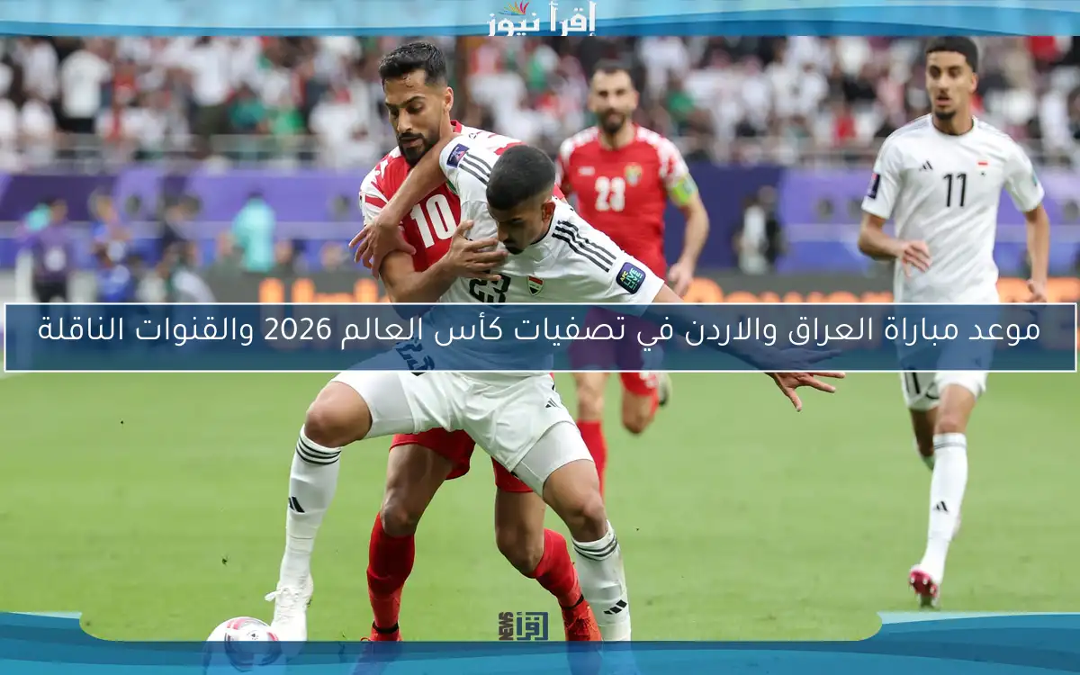 موعد مباراة العراق والاردن في تصفيات كأس العالم 2026 والقنوات الناقلة