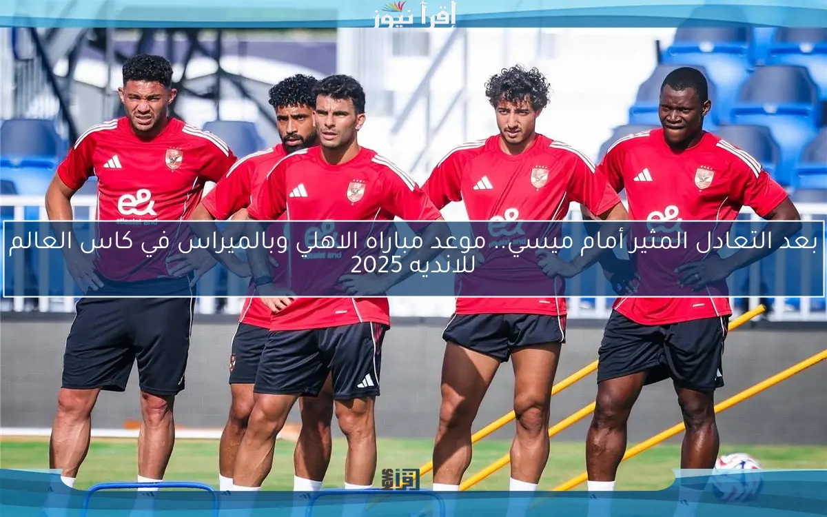 بعد التعادل المثير أمام ميسي.. موعد مباراه الاهلي وبالميراس في كاس العالم للانديه 2025