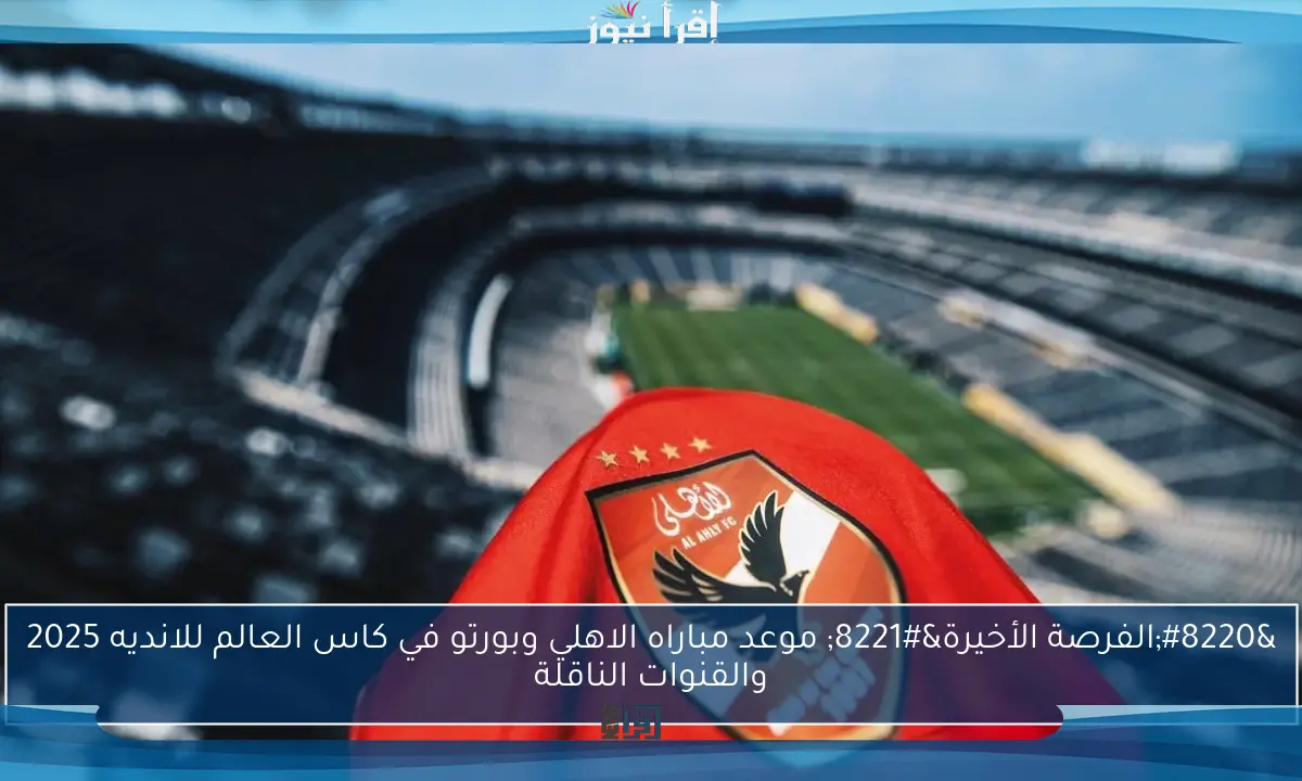 “الفرصة الأخيرة” موعد مباراه الاهلي وبورتو في كاس العالم للانديه 2025 والقنوات الناقلة