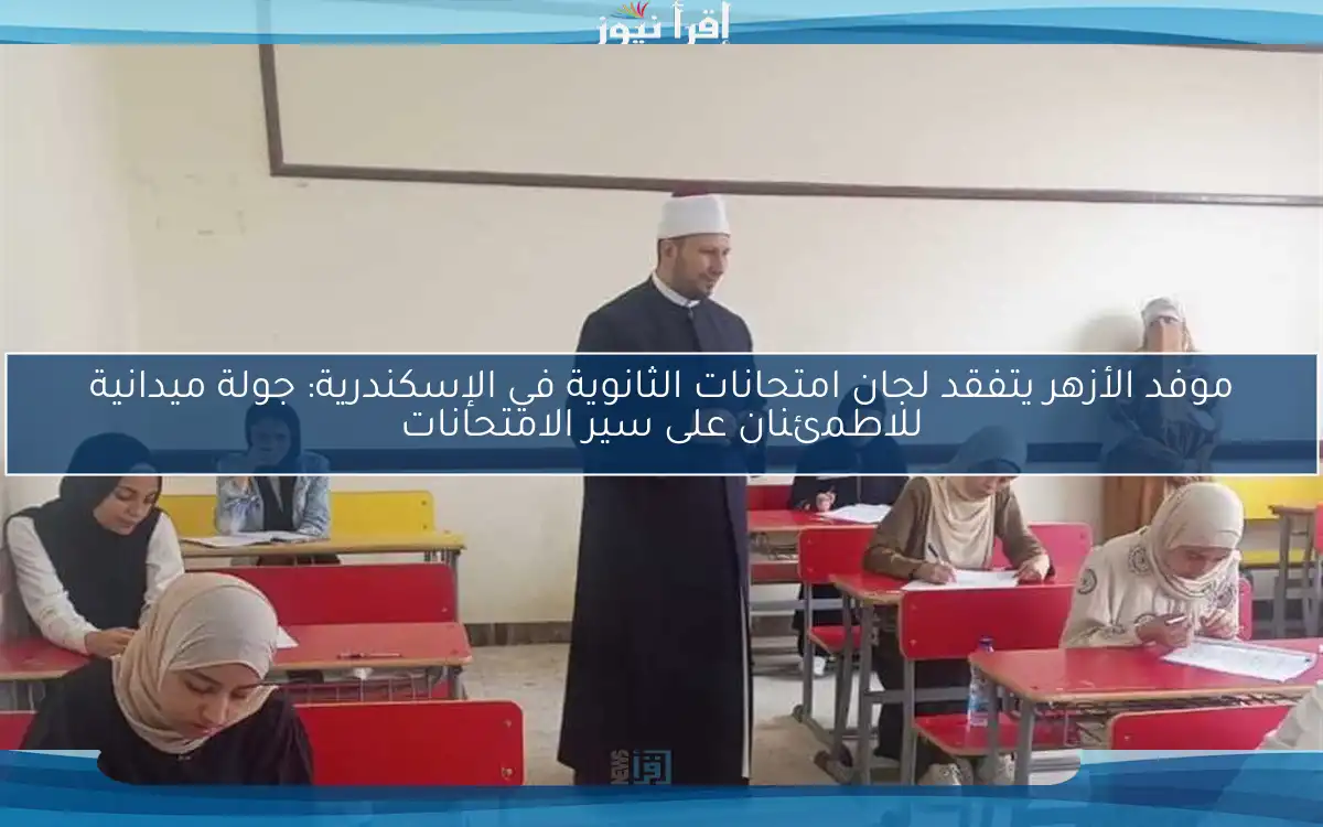 موفد الأزهر يتفقد لجان امتحانات الثانوية في الإسكندرية: جولة ميدانية للاطمئنان على سير الامتحانات