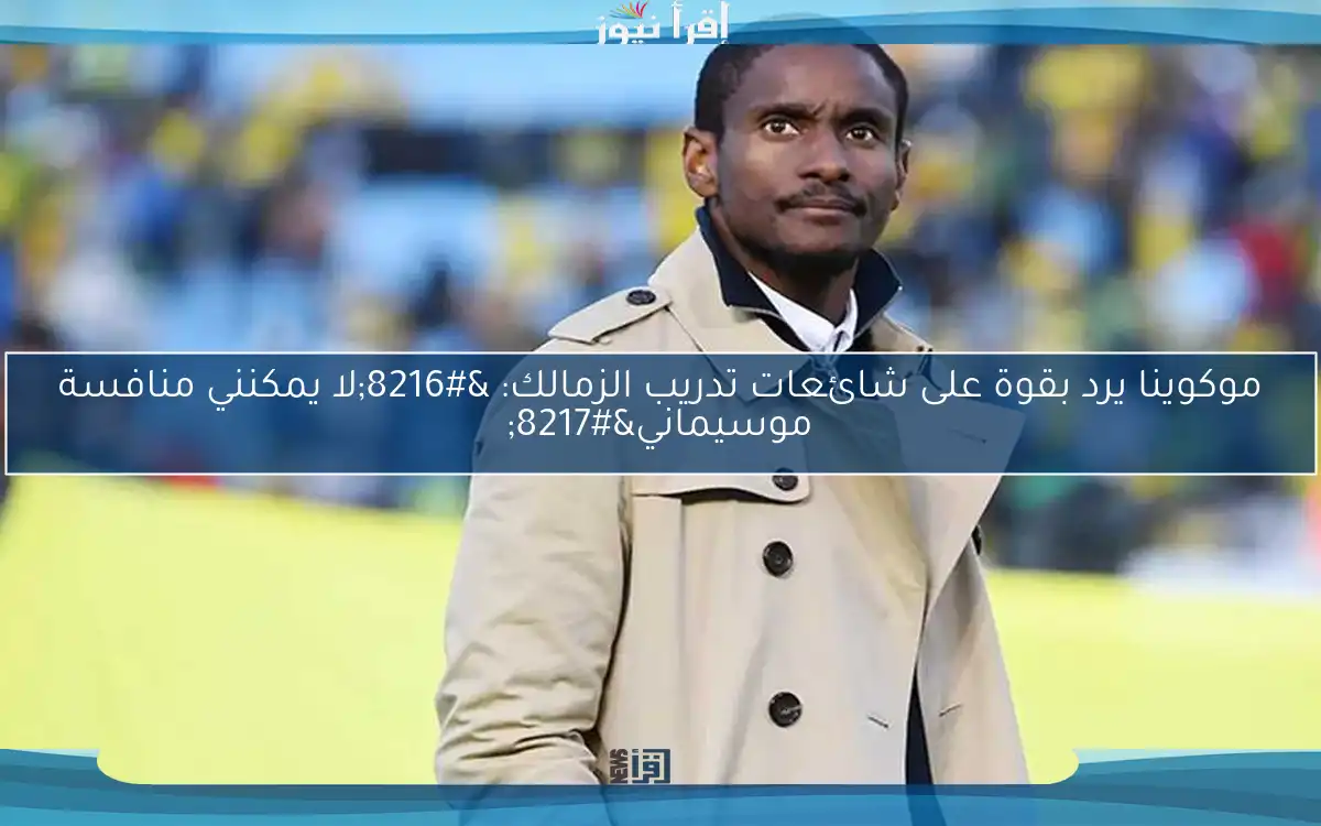موكوينا يرد بقوة على شائعات تدريب الزمالك: ‘لا يمكنني منافسة موسيماني’