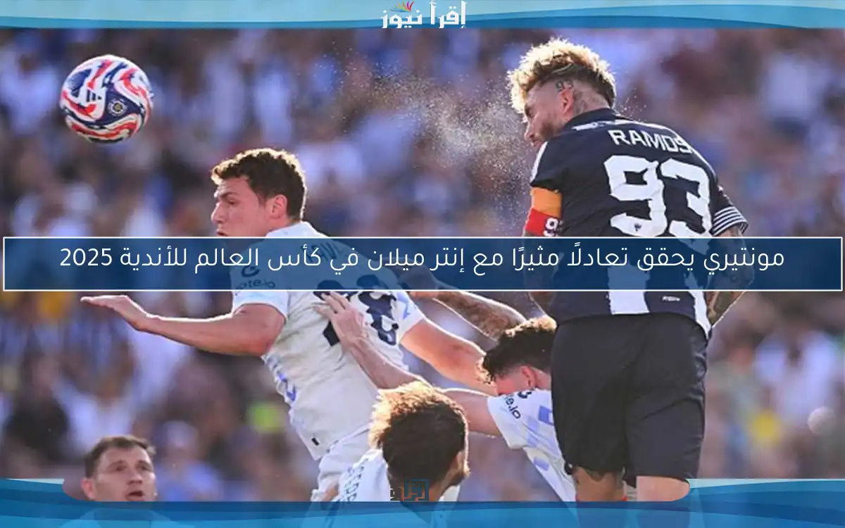 مونتيري يحقق تعادلًا مثيرًا مع إنتر ميلان في كأس العالم للأندية 2025
