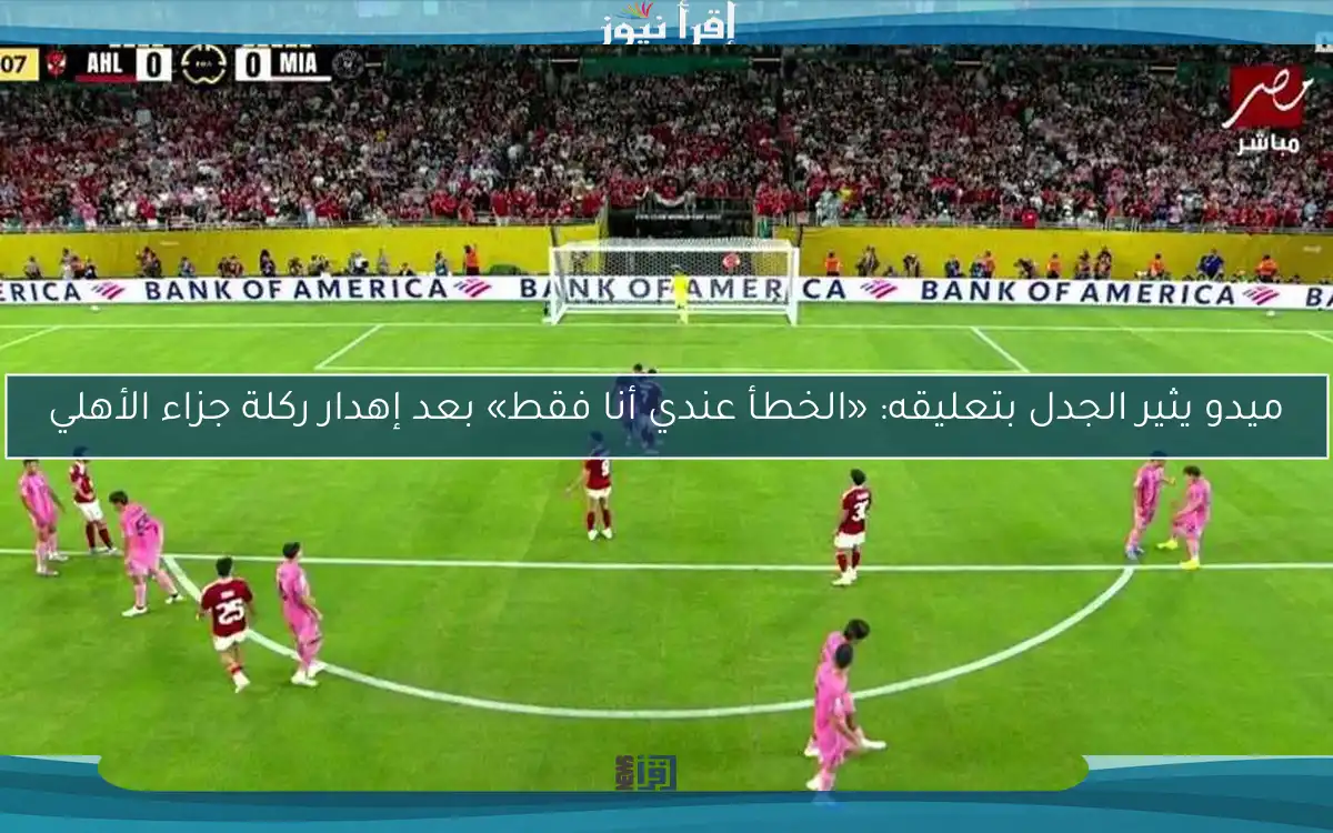 ميدو يثير الجدل بتعليقه: «الخطأ عندي أنا فقط» بعد إهدار ركلة جزاء الأهلي