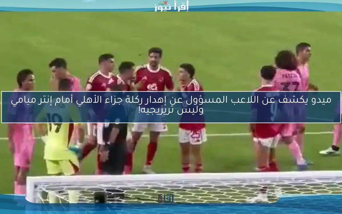 ميدو يكشف عن اللاعب المسؤول عن إهدار ركلة جزاء الأهلي أمام إنتر ميامي وليس تريزيجيه!