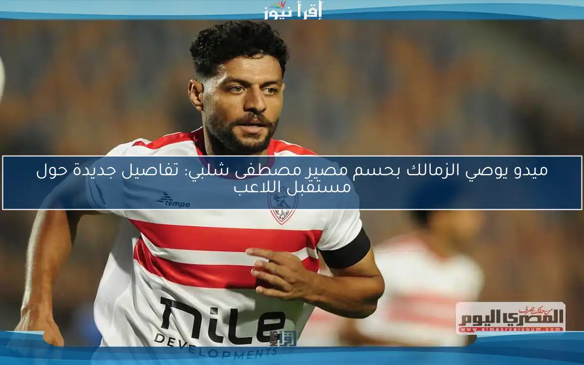 ميدو يوصي الزمالك بحسم مصير مصطفى شلبي: تفاصيل جديدة حول مستقبل اللاعب