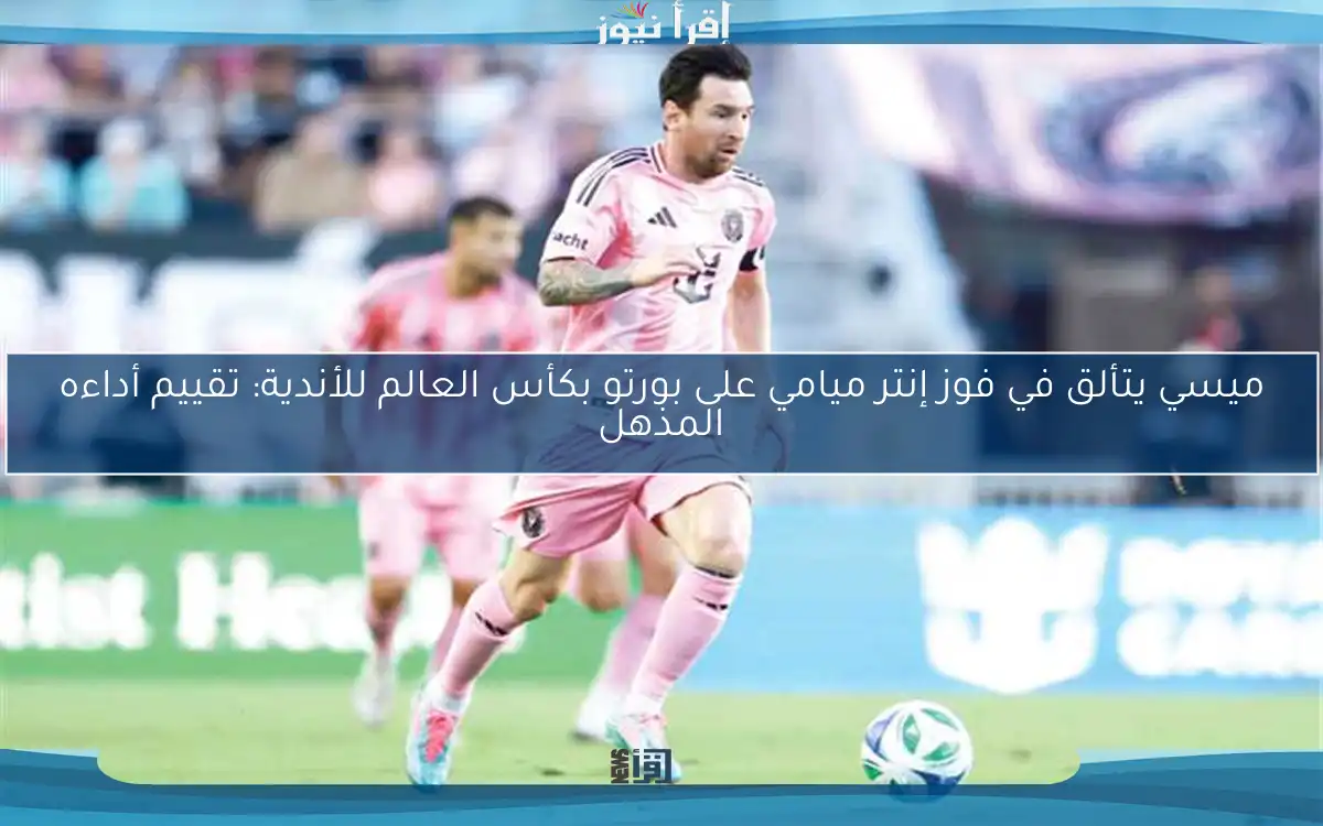 ميسي يتألق في فوز إنتر ميامي على بورتو بكأس العالم للأندية: تقييم أداءه المذهل