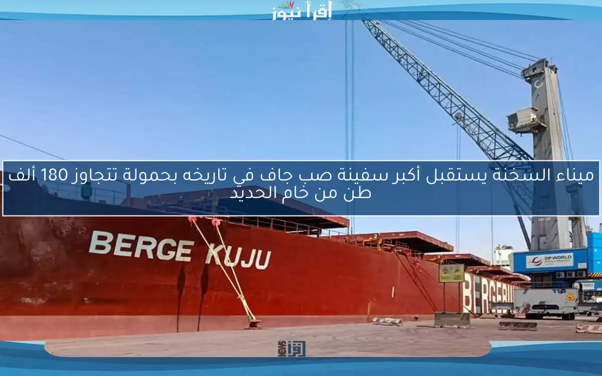 ميناء السخنة يستقبل أكبر سفينة صب جاف في تاريخه بحمولة تتجاوز 180 ألف طن من خام الحديد