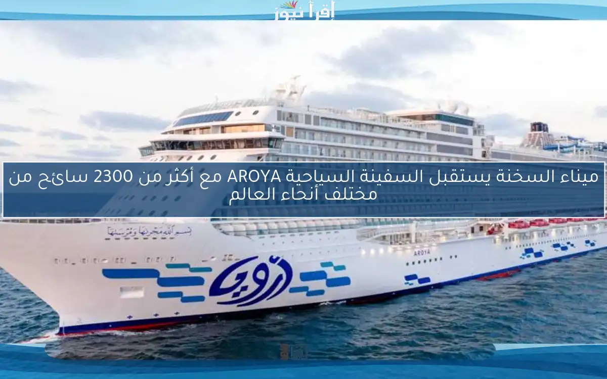 ميناء السخنة يستقبل السفينة السياحية AROYA مع أكثر من 2300 سائح من مختلف أنحاء العالم