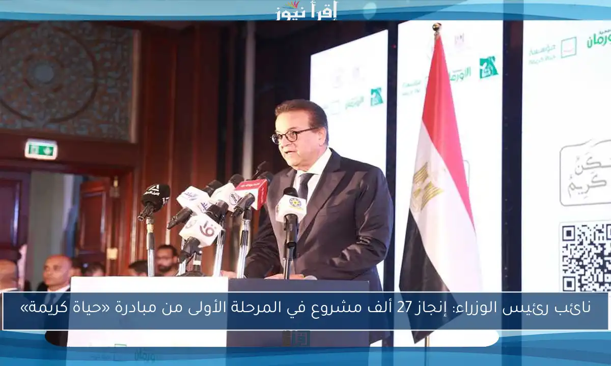 نائب رئيس الوزراء: إنجاز 27 ألف مشروع في المرحلة الأولى من مبادرة «حياة كريمة»