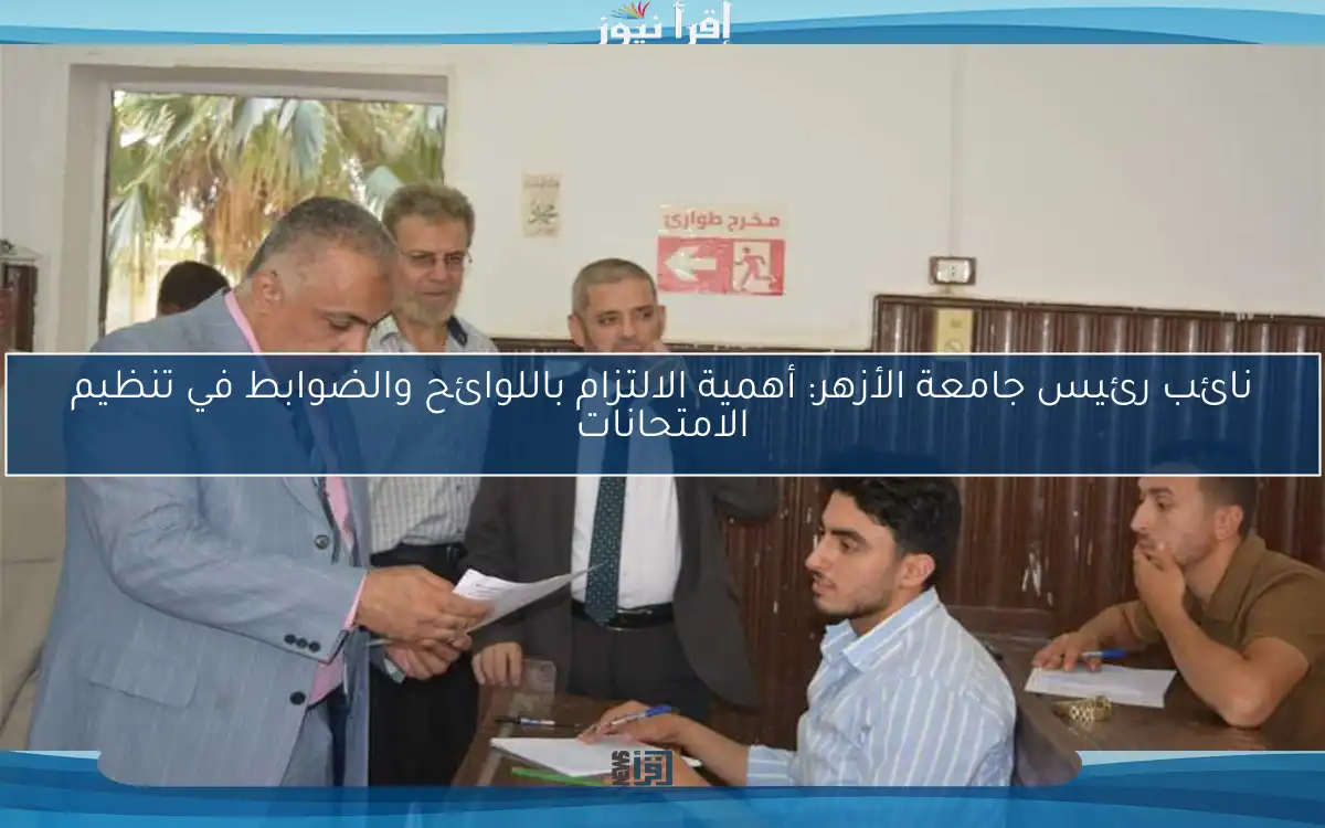 نائب رئيس جامعة الأزهر: أهمية الالتزام باللوائح والضوابط في تنظيم الامتحانات