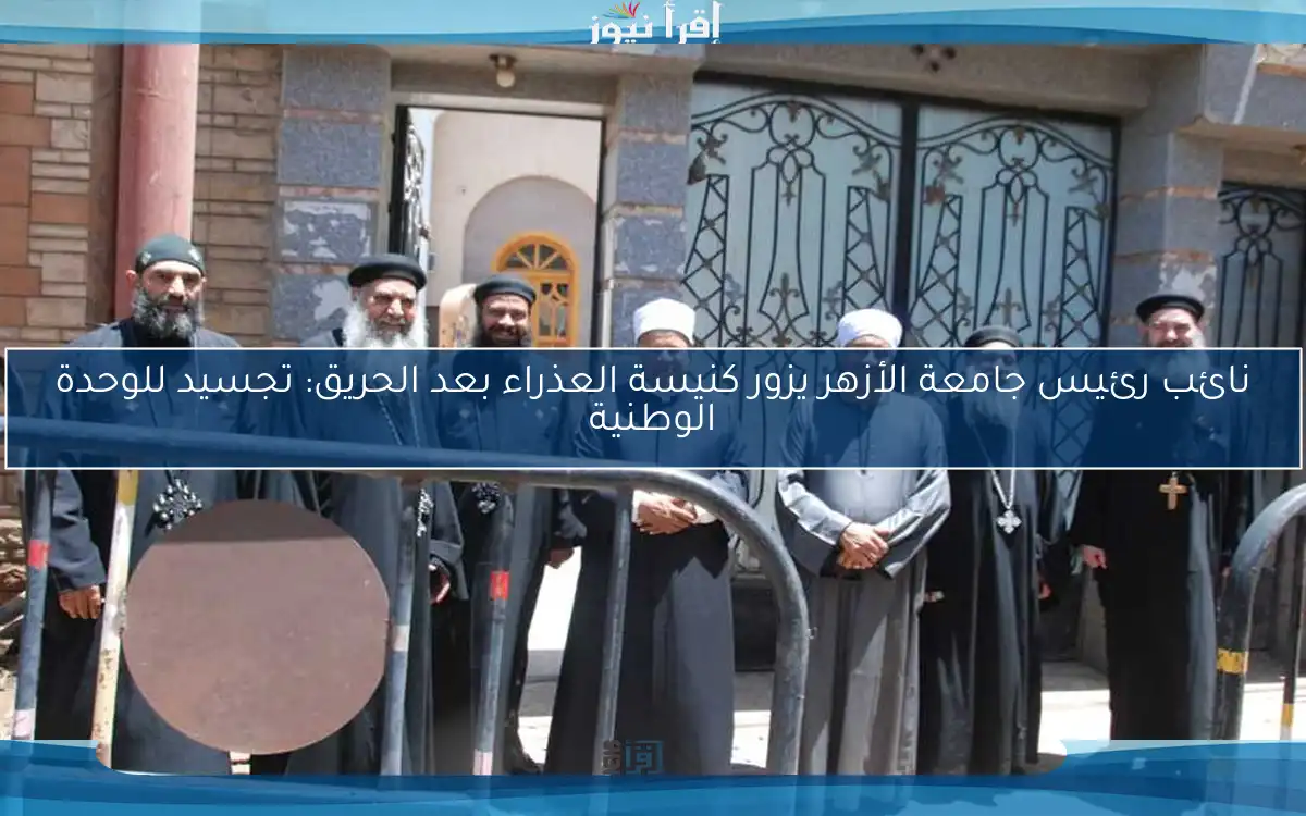 نائب رئيس جامعة الأزهر يزور كنيسة العذراء بعد الحريق: تجسيد للوحدة الوطنية