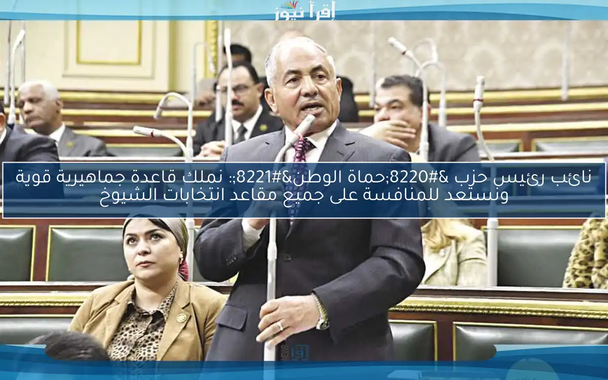 نائب رئيس حزب “حماة الوطن”: نملك قاعدة جماهيرية قوية ونستعد للمنافسة على جميع مقاعد انتخابات الشيوخ