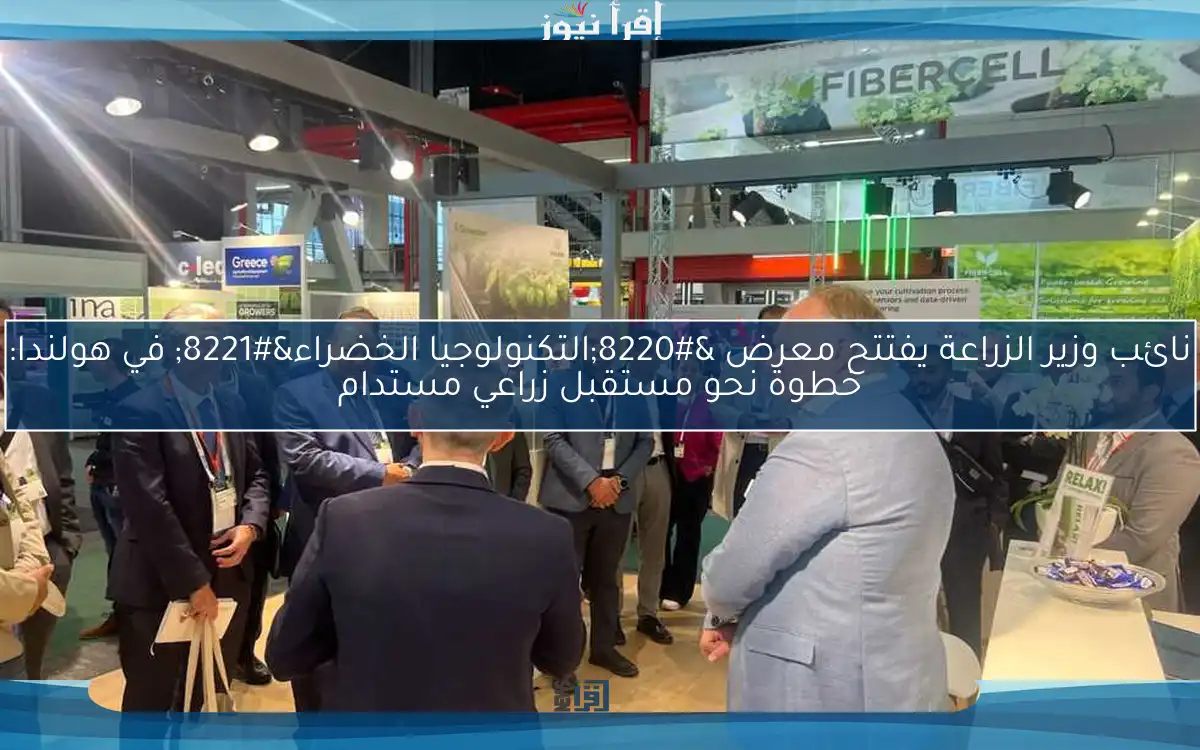نائب وزير الزراعة يفتتح معرض “التكنولوجيا الخضراء” في هولندا: خطوة نحو مستقبل زراعي مستدام
