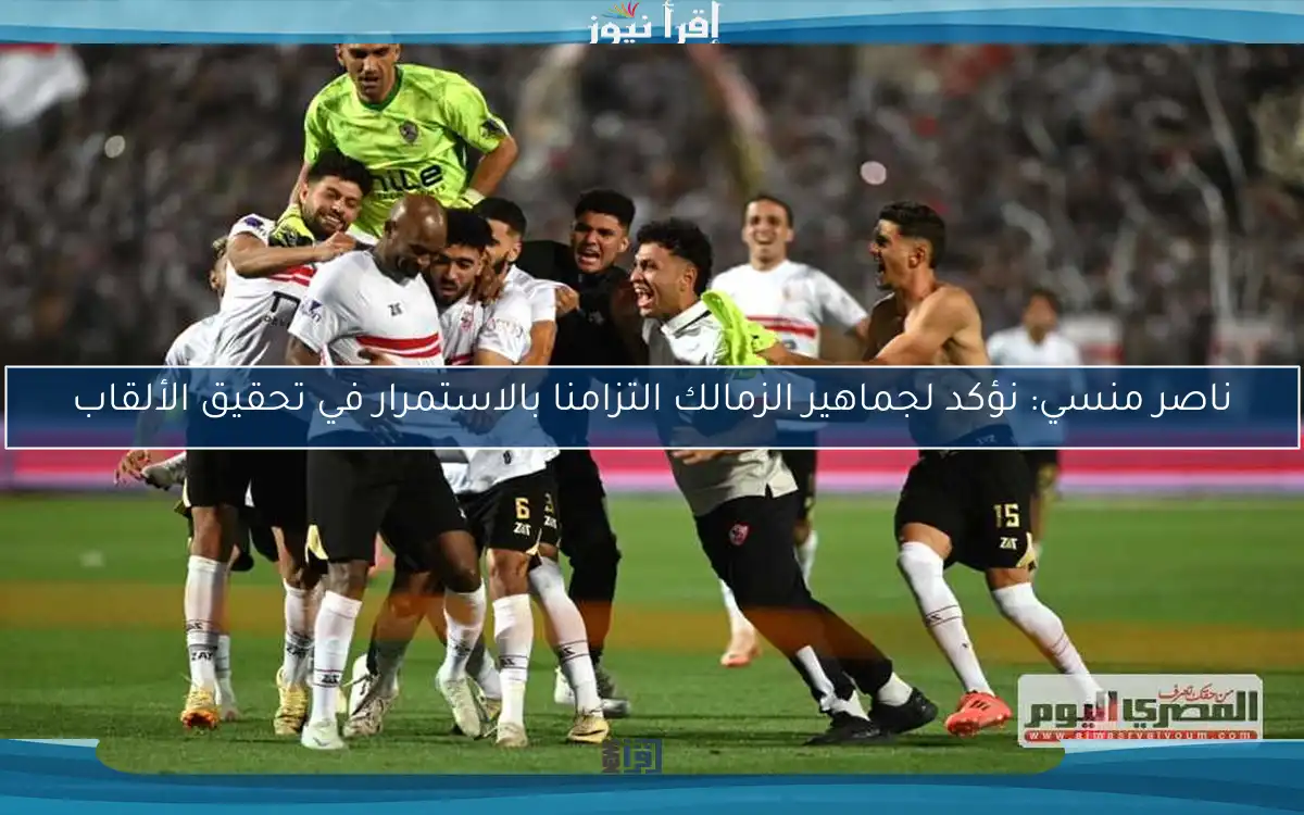 ناصر منسي: نؤكد لجماهير الزمالك التزامنا بالاستمرار في تحقيق الألقاب