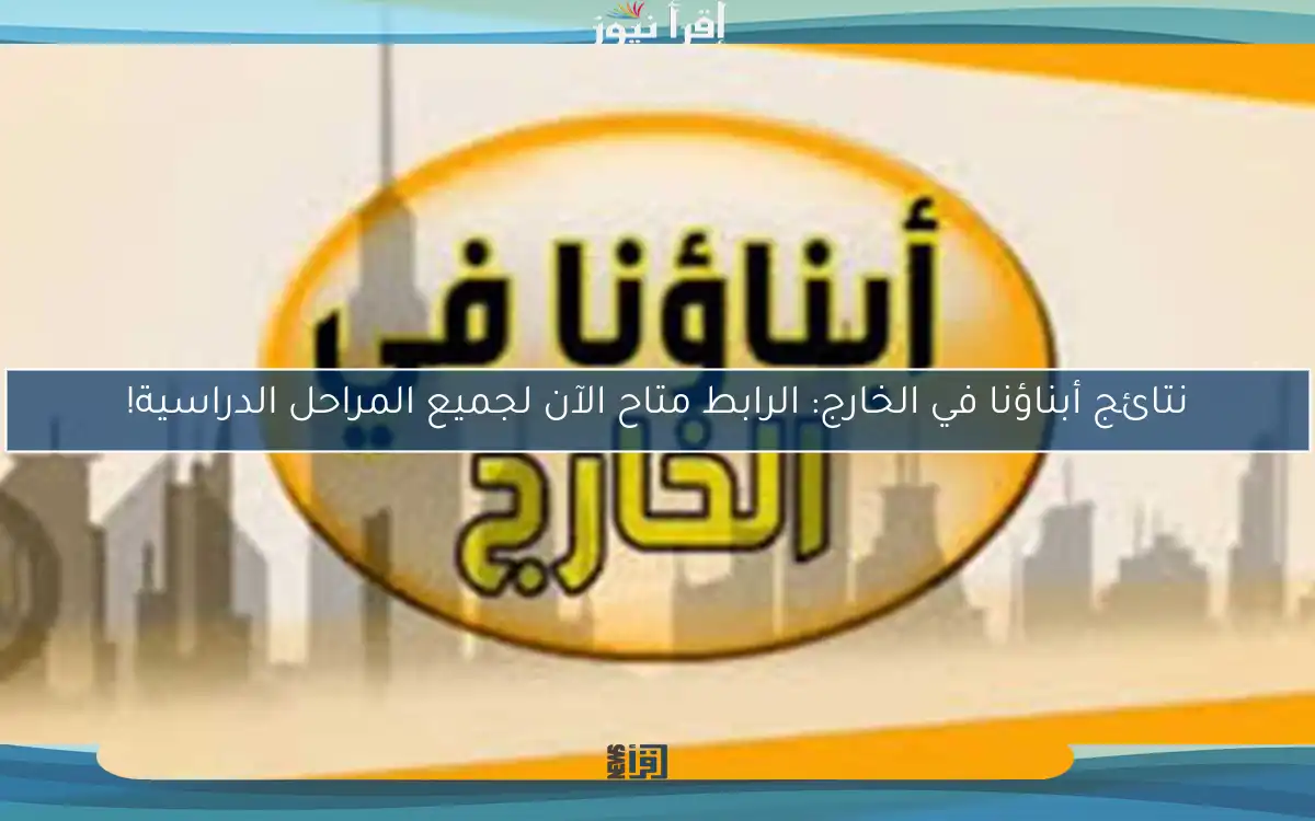 نتائج أبناؤنا في الخارج: الرابط متاح الآن لجميع المراحل الدراسية!