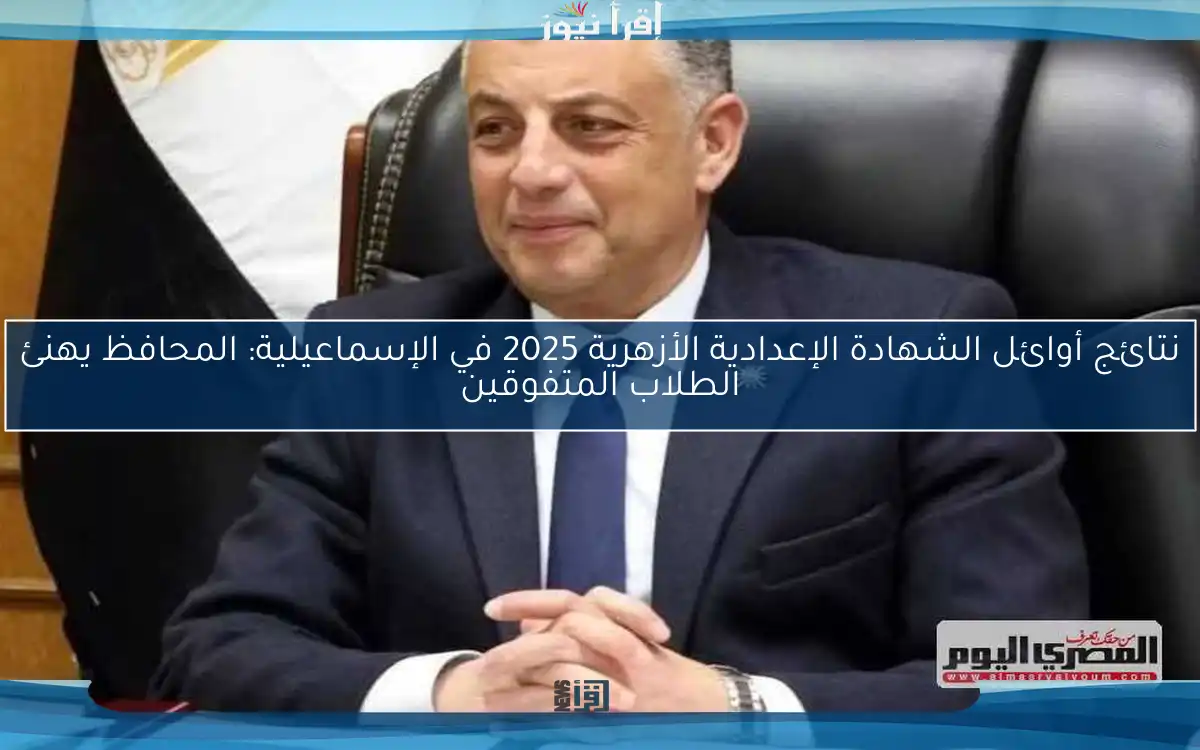 نتائج أوائل الشهادة الإعدادية الأزهرية 2025 في الإسماعيلية: المحافظ يهنئ الطلاب المتفوقين