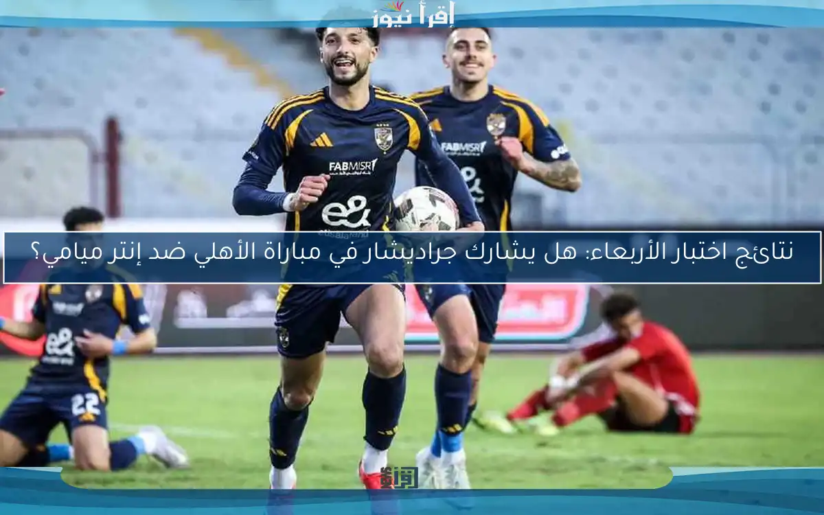 نتائج اختبار الأربعاء: هل يشارك جراديشار في مباراة الأهلي ضد إنتر ميامي؟