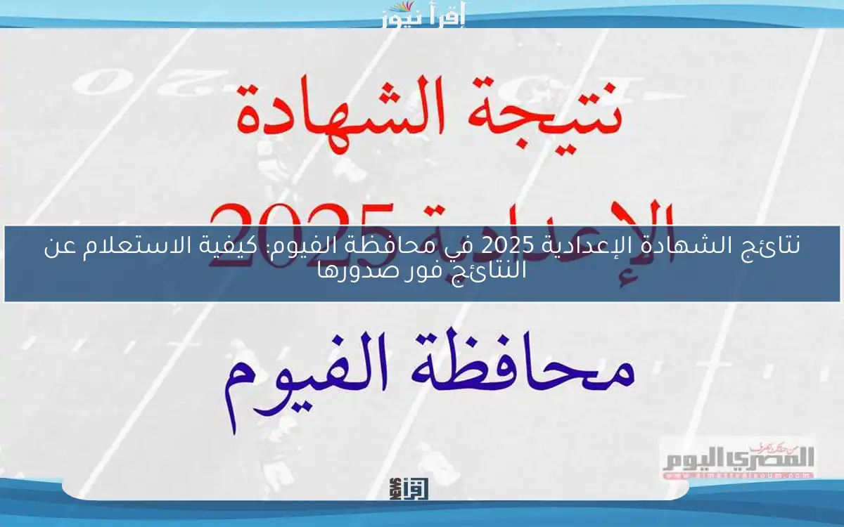 نتائج الشهادة الإعدادية 2025 في محافظة الفيوم: كيفية الاستعلام عن النتائج فور صدورها