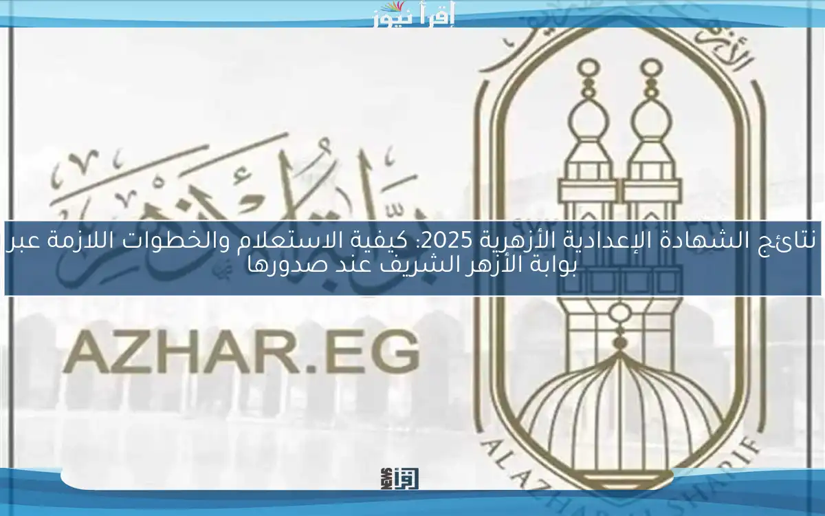 نتائج الشهادة الإعدادية الأزهرية 2025: كيفية الاستعلام والخطوات اللازمة عبر بوابة الأزهر الشريف عند صدورها
