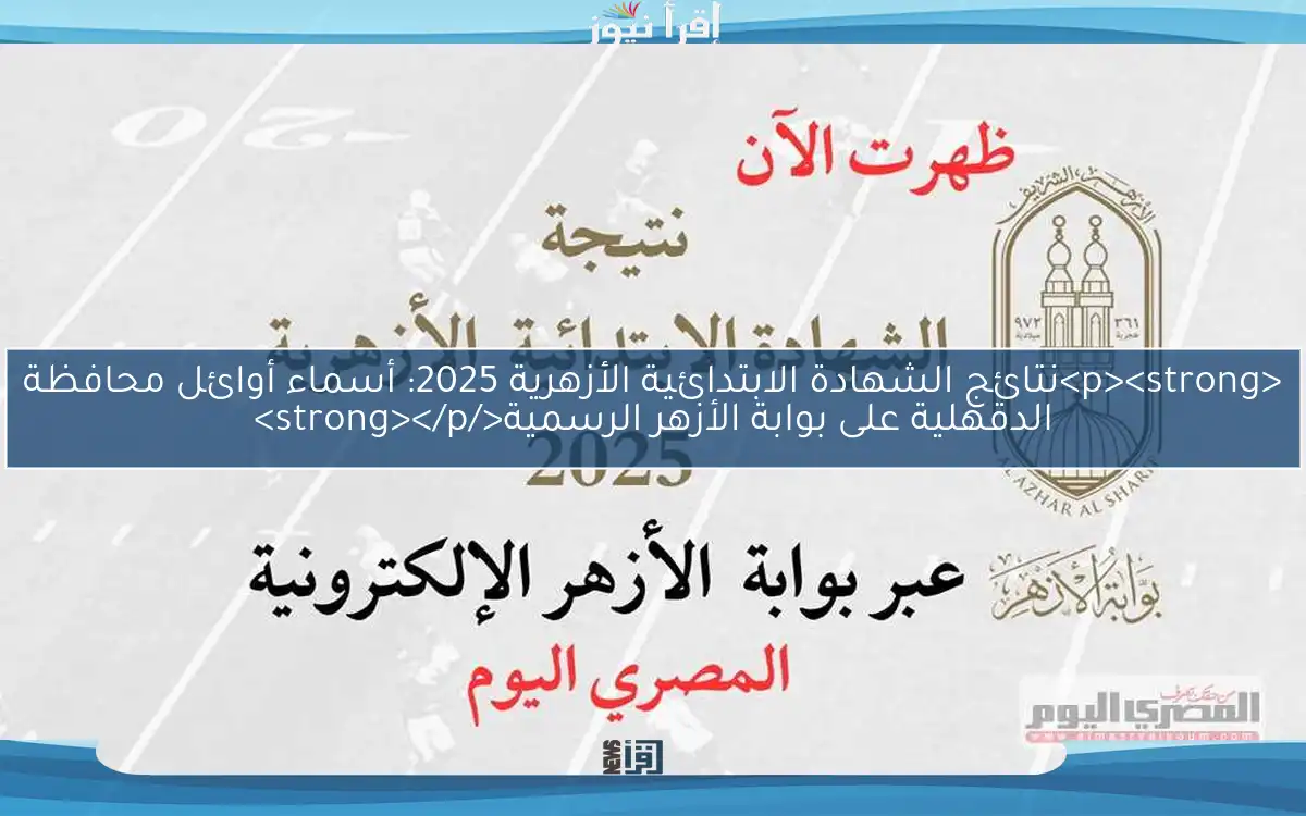 <p><strong>نتائج الشهادة الابتدائية الأزهرية 2025: أسماء أوائل محافظة الدقهلية على بوابة الأزهر الرسمية</strong></p>