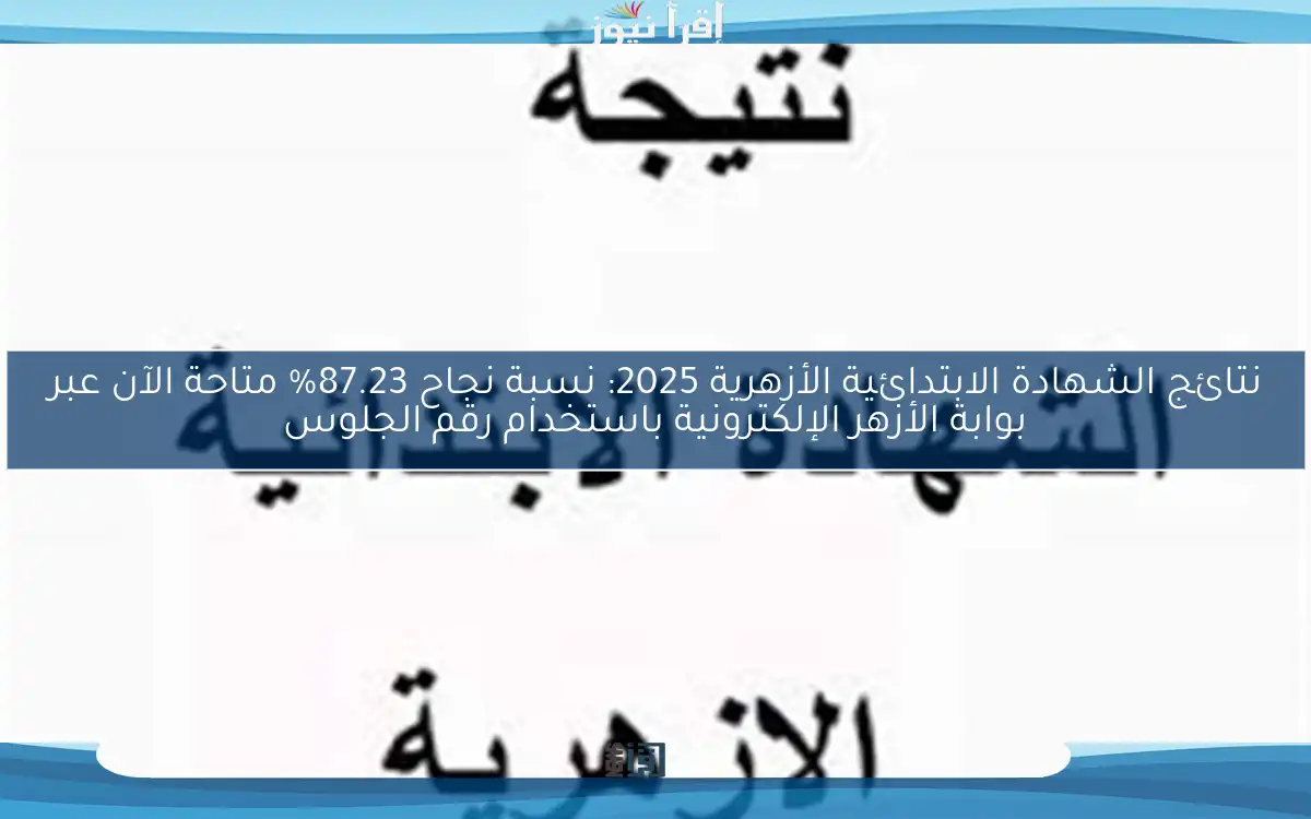 نتائج الشهادة الابتدائية الأزهرية 2025: نسبة نجاح 87.23% متاحة الآن عبر بوابة الأزهر الإلكترونية باستخدام رقم الجلوس
