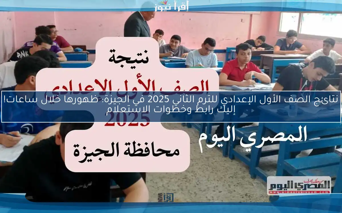 نتائج الصف الأول الإعدادي للترم الثاني 2025 في الجيزة: ظهورها خلال ساعات! إليك رابط وخطوات الاستعلام