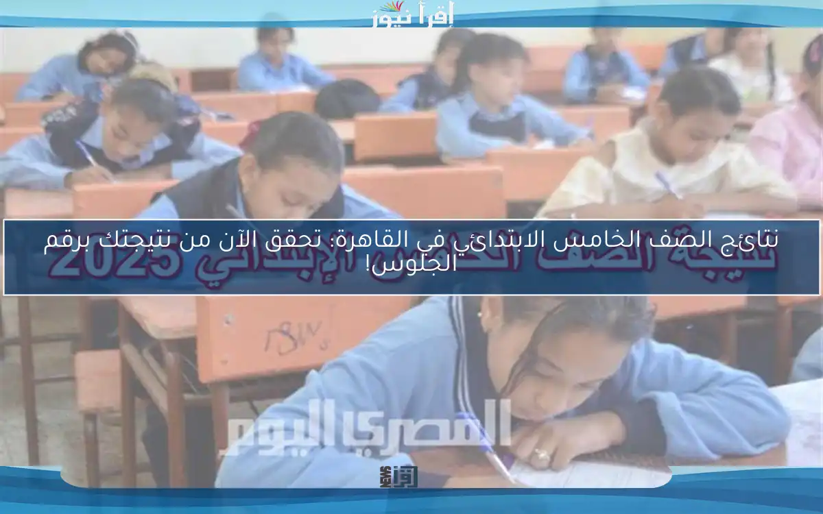 نتائج الصف الخامس الابتدائي في القاهرة: تحقق الآن من نتيجتك برقم الجلوس!