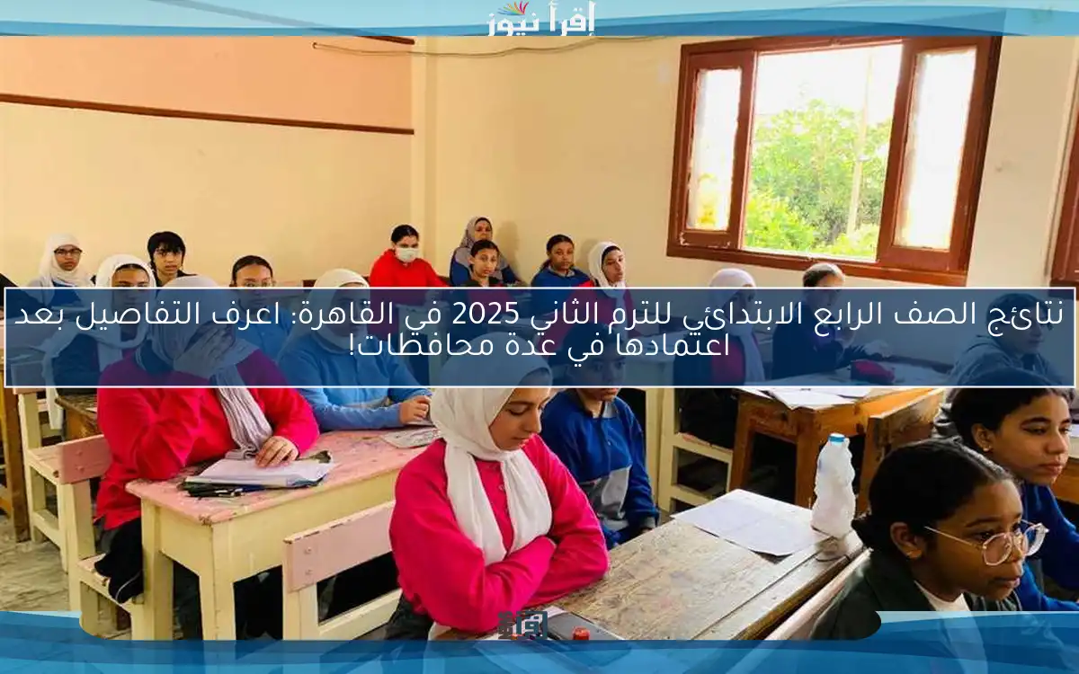 نتائج الصف الرابع الابتدائي للترم الثاني 2025 في القاهرة: اعرف التفاصيل بعد اعتمادها في عدة محافظات!