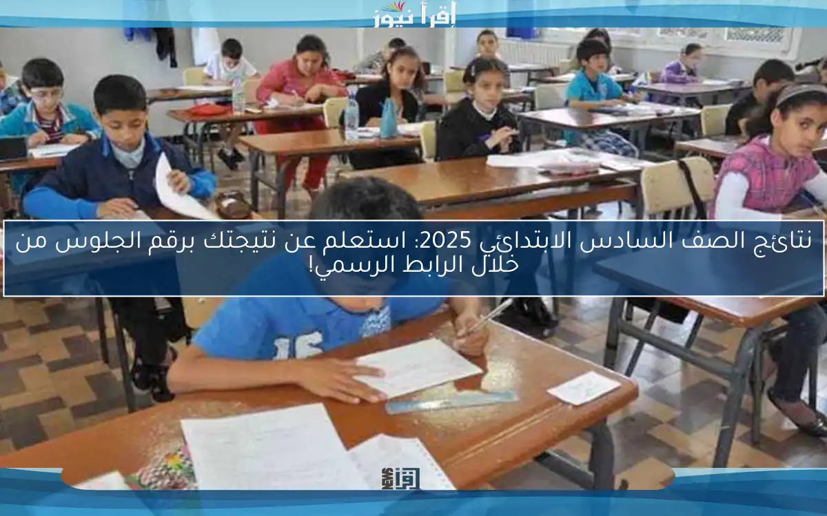 نتائج الصف السادس الابتدائي 2025: استعلم عن نتيجتك برقم الجلوس من خلال الرابط الرسمي!