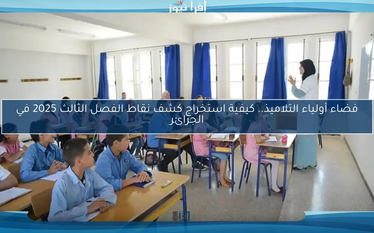 فضاء أولياء التلاميذ.. كيفية استخراج كشف نقاط الفصل الثالث 2025 في الجزائر